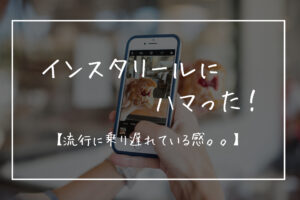 インスタリールにハマった！【流行に乗り遅れている感と大失敗話。。】