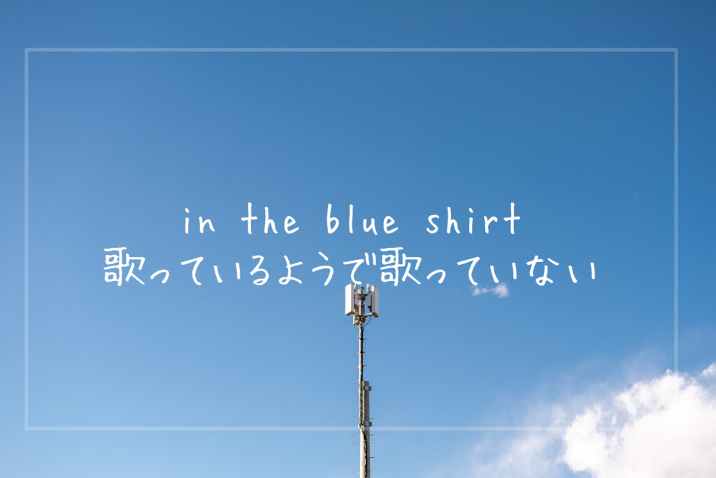 【私の好きな曲】歌っているようで歌っていない、in the blue shirtの楽曲