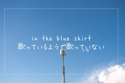 【私の好きな曲】歌っているようで歌っていない、in the blue shirtの楽曲